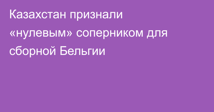 Казахстан признали «нулевым» соперником для сборной Бельгии