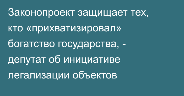 Законопроект защищает тех, кто «прихватизировал» богатство государства, - депутат об инициативе легализации объектов