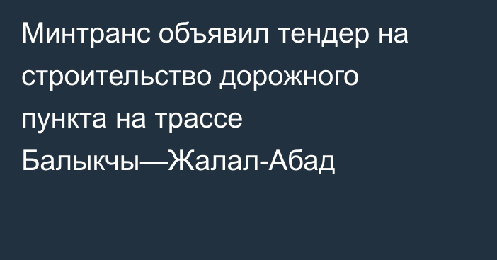 Минтранс объявил тендер на строительство дорожного пункта на трассе Балыкчы—Жалал-Абад