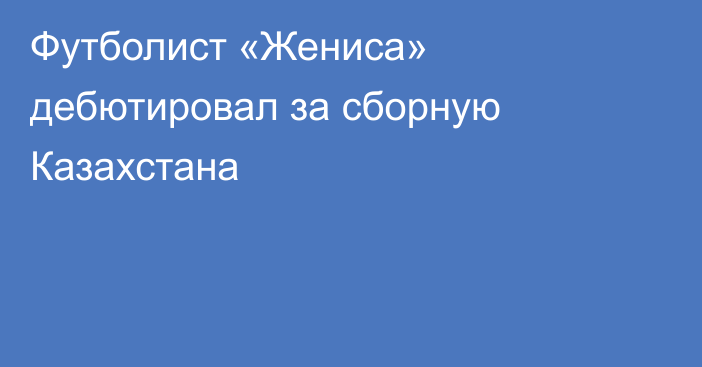 Футболист «Жениса» дебютировал за сборную Казахстана