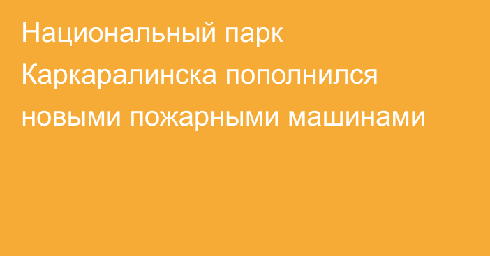 Национальный парк Каркаралинска пополнился новыми пожарными машинами