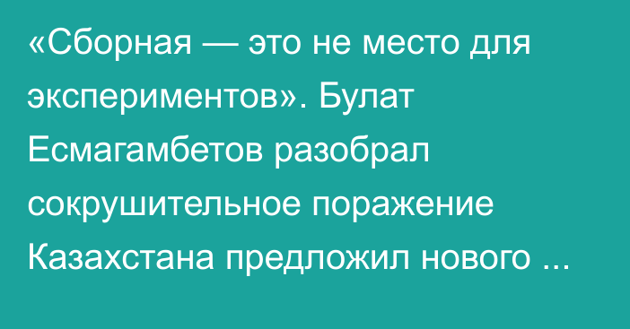 «Сборная — это не место для экспериментов». Булат Есмагамбетов разобрал сокрушительное поражение Казахстана предложил нового тренера