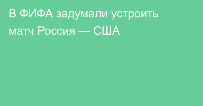 В ФИФА задумали устроить матч Россия — США