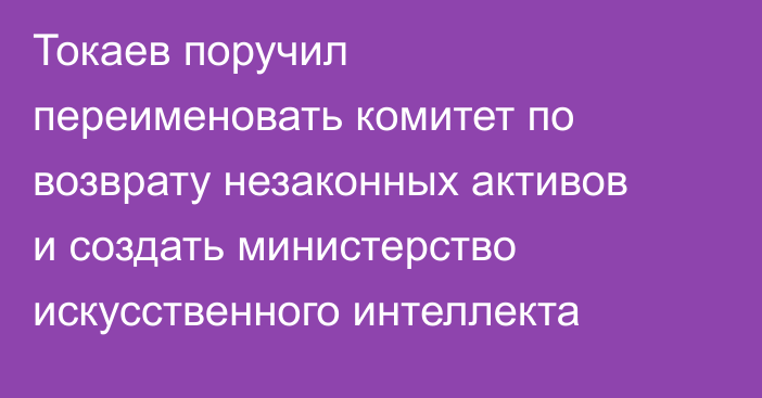 Токаев поручил переименовать комитет по возврату незаконных активов и создать министерство искусственного интеллекта