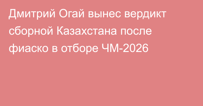 Дмитрий Огай вынес вердикт сборной Казахстана после фиаско в отборе ЧМ-2026