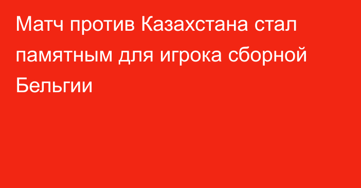 Матч против Казахстана стал памятным для игрока сборной Бельгии