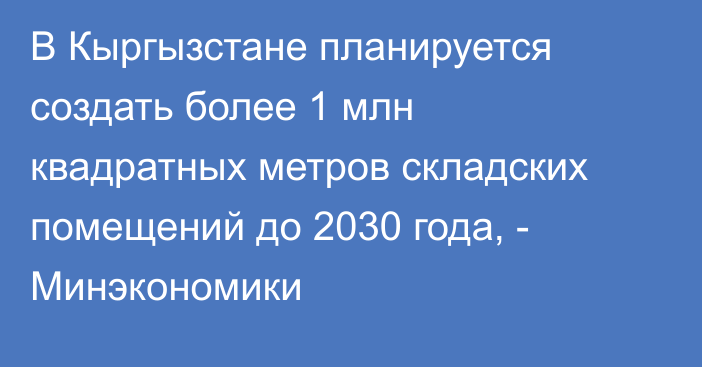 В Кыргызстане планируется создать более 1 млн квадратных метров складских помещений до 2030 года, - Минэкономики