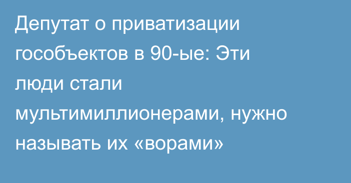Депутат о приватизации гособъектов в 90-ые: Эти люди стали мультимиллионерами, нужно называть их «ворами» 