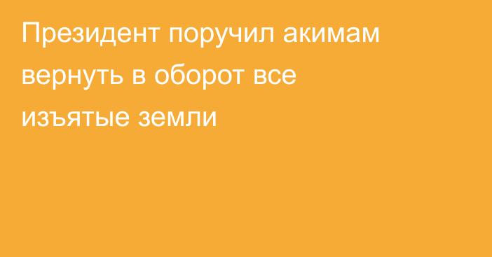 Президент поручил акимам вернуть в оборот все изъятые земли