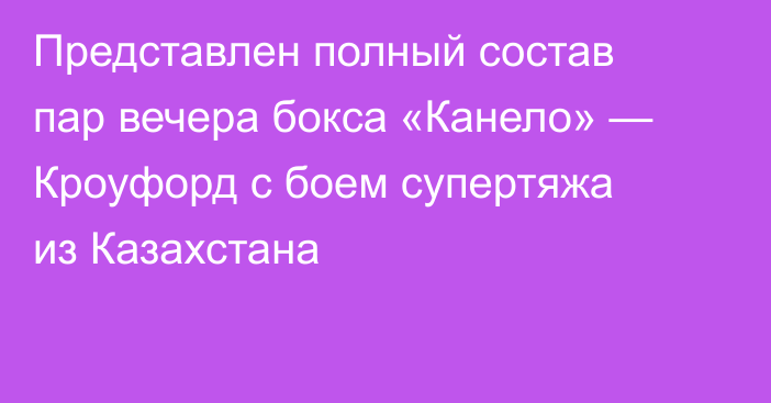 Представлен полный состав пар вечера бокса «Канело» — Кроуфорд с боем супертяжа из Казахстана