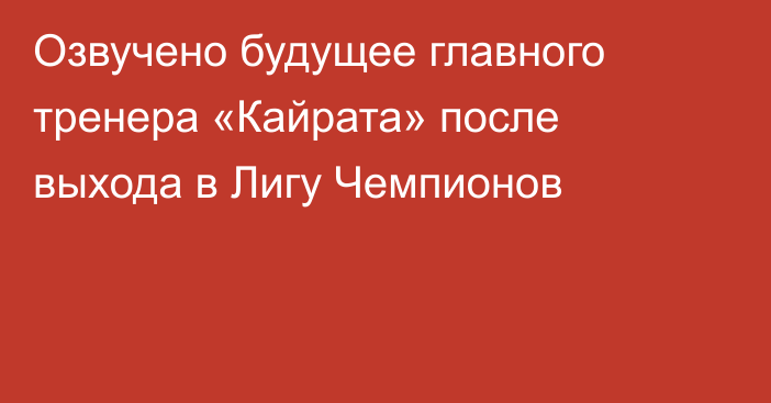 Озвучено будущее главного тренера «Кайрата» после выхода в Лигу Чемпионов