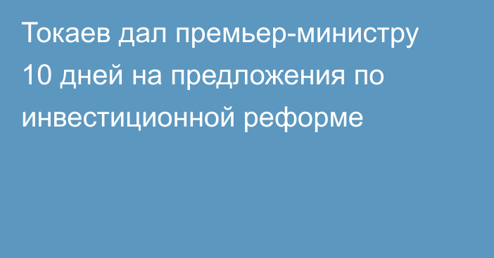 Токаев дал премьер-министру 10 дней на предложения по инвестиционной реформе