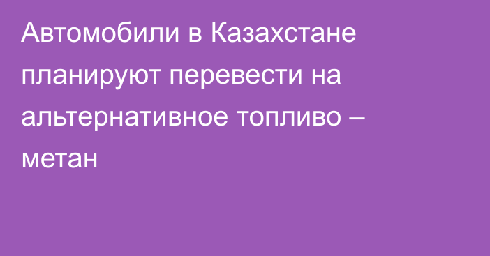 Автомобили в Казахстане планируют перевести на альтернативное топливо – метан