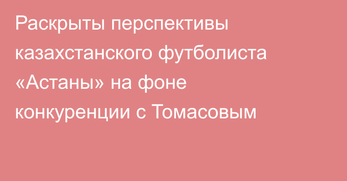 Раскрыты перспективы казахстанского футболиста «Астаны» на фоне конкуренции с Томасовым