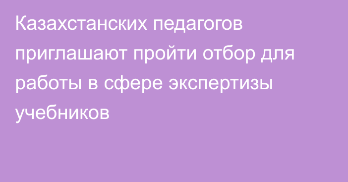 Казахстанских педагогов приглашают пройти отбор для работы в сфере экспертизы учебников