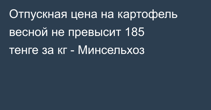Отпускная цена на картофель весной не превысит 185 тенге за кг - Минсельхоз