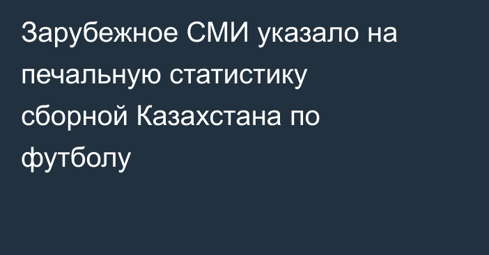 Зарубежное СМИ указало на печальную статистику сборной Казахстана по футболу