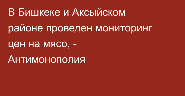 В Бишкеке и Аксыйском районе проведен мониторинг цен на мясо, - Антимонополия