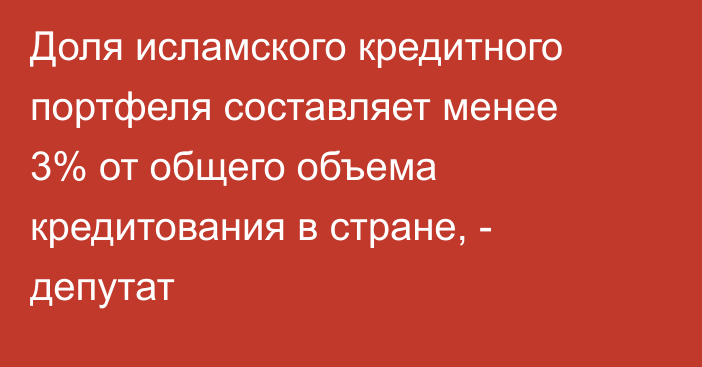 Доля исламского кредитного портфеля составляет менее 3% от общего объема кредитования в стране, - депутат