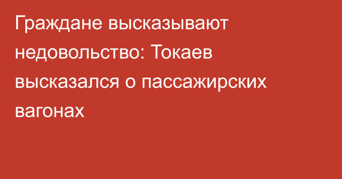 Граждане высказывают недовольство: Токаев высказался о пассажирских вагонах