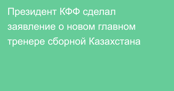 Президент КФФ сделал заявление о новом главном тренере сборной Казахстана