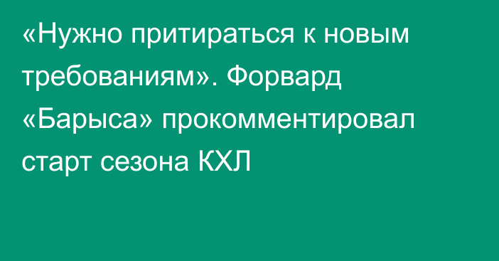 «Нужно притираться к новым требованиям». Форвард «Барыса» прокомментировал старт сезона КХЛ