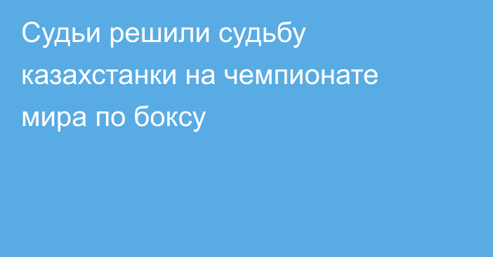 Судьи решили судьбу казахстанки на чемпионате мира по боксу