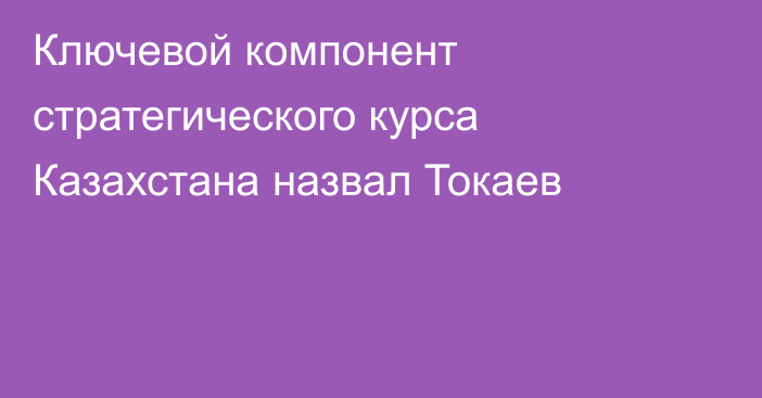 Ключевой компонент стратегического курса Казахстана назвал Токаев