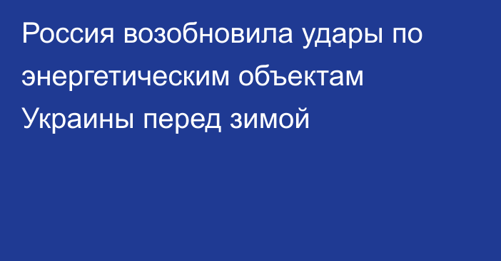 Россия возобновила удары по энергетическим объектам Украины перед зимой