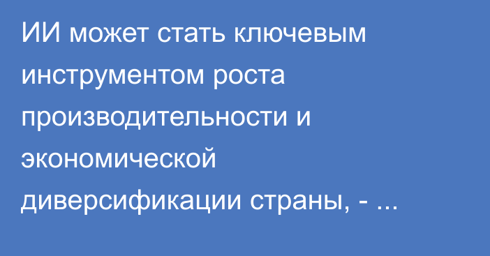 ИИ может стать ключевым инструментом роста производительности и экономической диверсификации страны, - замглавы Кабмина Байсалов