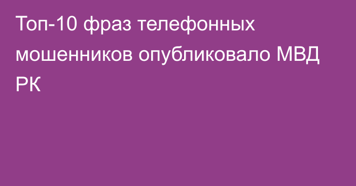 Топ-10 фраз телефонных мошенников опубликовало МВД РК