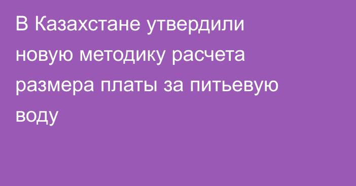 В Казахстане утвердили новую методику расчета размера платы за питьевую воду