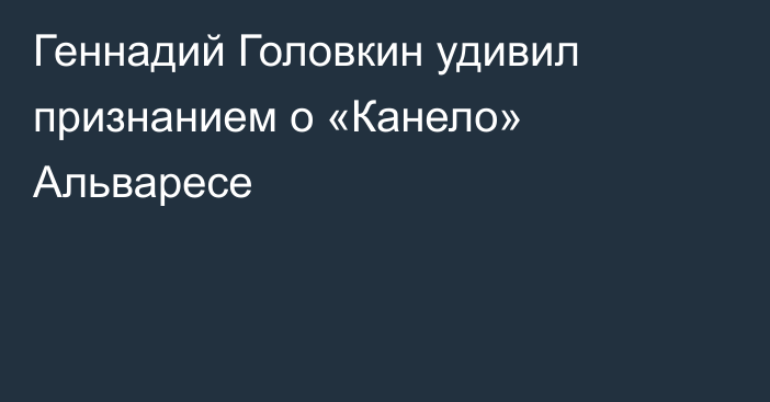 Геннадий Головкин удивил признанием о «Канело» Альваресе