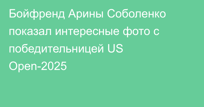 Бойфренд Арины Соболенко показал интересные фото с победительницей US Open-2025
