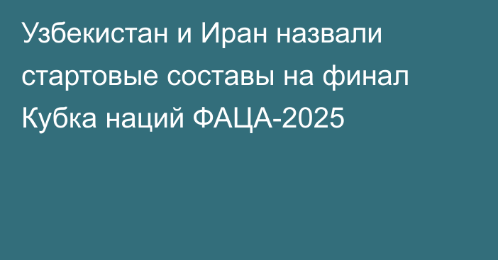 Узбекистан и Иран назвали стартовые составы на финал Кубка наций ФАЦА-2025