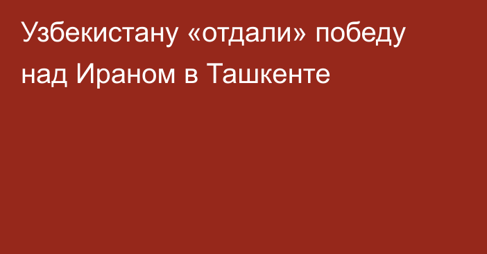 Узбекистану «отдали» победу над Ираном в Ташкенте