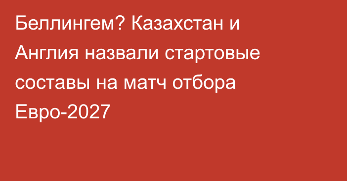 Беллингем? Казахстан и Англия назвали стартовые составы на матч отбора Евро-2027