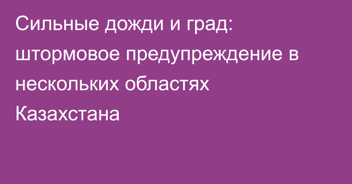 Сильные дожди и град: штормовое предупреждение в нескольких областях Казахстана