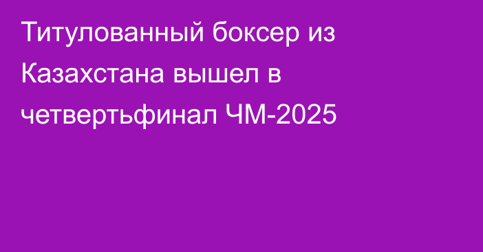 Титулованный боксер из Казахстана вышел в четвертьфинал ЧМ-2025