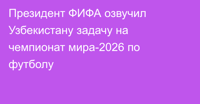 Президент ФИФА озвучил Узбекистану задачу на чемпионат мира-2026 по футболу