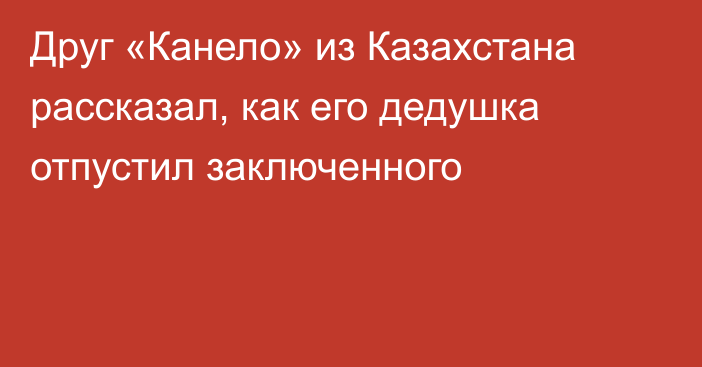 Друг «Канело» из Казахстана рассказал, как его дедушка отпустил заключенного