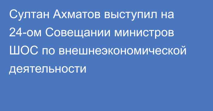 Султан Ахматов выступил на 24-ом Совещании министров ШОС по внешнеэкономической деятельности