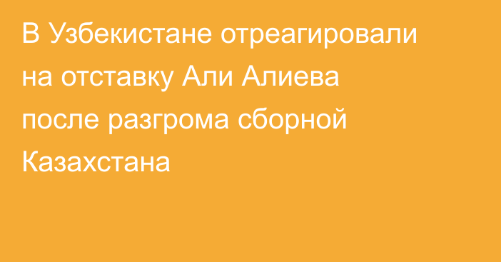 В Узбекистане отреагировали на отставку Али Алиева после разгрома сборной Казахстана