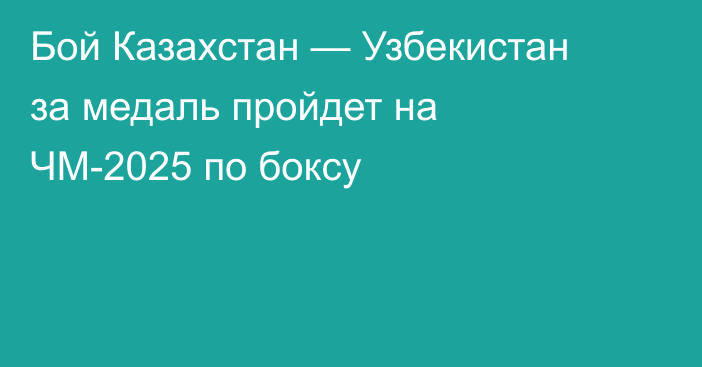 Бой Казахстан — Узбекистан за медаль пройдет на ЧМ-2025 по боксу