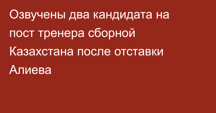 Озвучены два кандидата на пост тренера сборной Казахстана после отставки Алиева