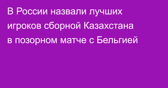 В России назвали лучших игроков сборной Казахстана в позорном матче с Бельгией