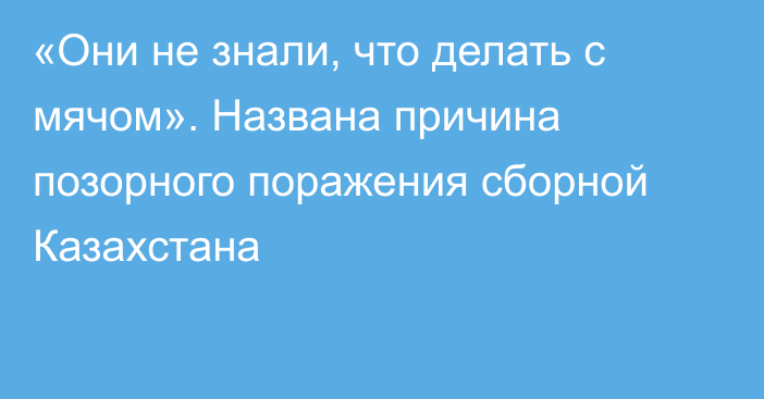 «Они не знали, что делать с мячом». Названа причина позорного поражения сборной Казахстана