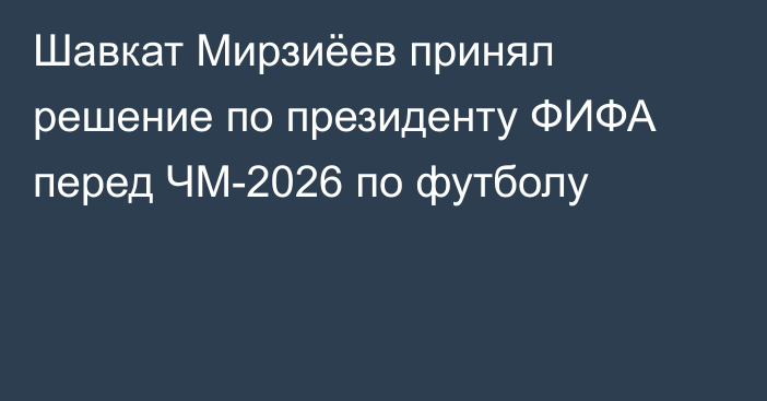 Шавкат Мирзиёев принял решение по президенту ФИФА перед ЧМ-2026 по футболу