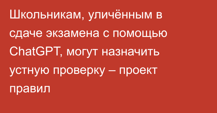 Школьникам, уличённым в сдаче экзамена с помощью ChatGPT, могут назначить устную проверку – проект правил