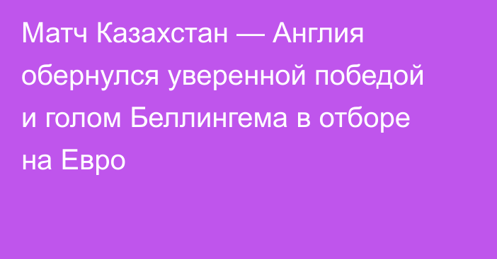Матч Казахстан — Англия обернулся уверенной победой и голом Беллингема в отборе на Евро